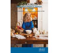 Naturalmente senza glutine. Oltre 100 semplici ricette con farine naturali senza glutine