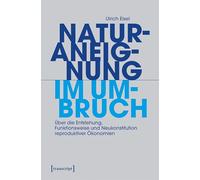 Naturaneignung im Umbruch: Über die Entstehung, Funktionsweise und Neukonstitution reproduktiver Ökonomien