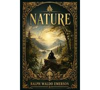 Nature: An enduring meditation on solitude, perception, spirit, and self-trust, inviting readers to see the visible world as a path to inward clarity and higher meaning