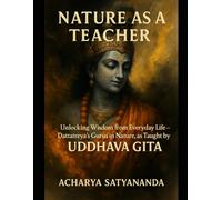 Nature as a Teacher: Unlocking Wisdom from Everyday Life - Dattatreya’s Gurus in Nature, as Taught by Krishna in the Uddhava Gita (Bhagavad Gita, Upanishads and Hindu Scriptures)