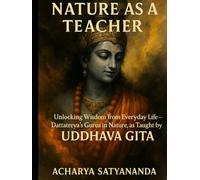 Nature as a Teacher: Unlocking Wisdom from Everyday Life - Dattatreya’s Gurus in Nature, as Taught by Krishna in the Uddhava Gita (Bhagavad Gita, Upanishads and Hindu Scriptures)