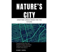 Nature’s City: Crafting Urban Oases for the Future: Transform Your City with Biophilic Design: Sustainable Solutions for Resilient and Livable Urban Spaces