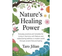 Nature’s Healing Power: Everyday Practices and Remedies for Living in Harmony with Nature and Rediscovering Wellness in a Modern World through Ancient Natural Healing