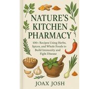 Nature’s Kitchen Pharmacy: 100+ Recipes Using Herbs, Spices, and Whole Foods to Build Immunity and Fight Disease