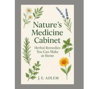 Nature’s Medicine Cabinet: Herbal Remedies You Can Make at Home: A Beginner’s Guide to Healing Herbs, Teas, Tinctures, and Natural Wellness