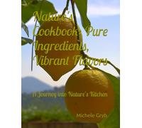 Nature's Cookbook: Pure Ingredients, Vibrant Flavors: A Journey into Nature's Kitchen