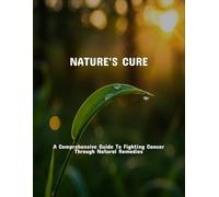Nature'S Cure: A Comprehensive Guide To Fighting Cancer Through Natural Remedies