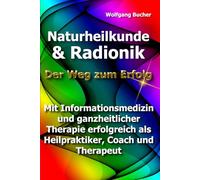 Naturheilkunde und Radionik: Der Weg zum Erfolg - Mit Informationsmedizin und ganzheitlicher Therapie erfolgreich als Heilpraktiker, Coach und Therapeut