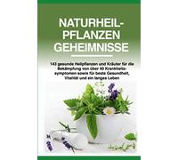 Naturheilpflanzen Geheimnisse: 143 gesunde Heilpflanzen und Kräuter für die Bekämpfung von über 40 Krankheitssymptomen sowie für beste Gesundheit, Vitalität und ein langes Leben