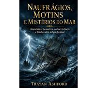 NAUFRÁGIOS, MOTINS E MISTÉRIOS DO MAR: Aventuras, desastres, sobrevivência e lendas dos lobos do mar