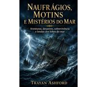 NAUFRÁGIOS, MOTINS E MISTÉRIOS DO MAR: Aventuras, desastres, sobrevivência e lendas dos lobos do mar: 3 (História Oculta)