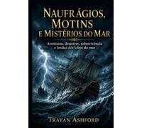 NAUFRÁGIOS, MOTINS E MISTÉRIOS DO MAR: Aventuras, desastres, sobrevivência e lendas dos lobos do mar (História Oculta)