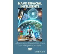 Nave Espacial Inteligente: La Exploración Espacial del futuro con Inteligencia Artificial (Más allá de las estrellas: Tecnologías espaciales del futuro)