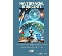Nave Espacial Inteligente: La Exploración Espacial del futuro con Inteligencia Artificial (Más allá de las estrellas: Tecnologías espaciales del futuro)