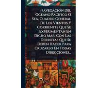 NavegaciÃ3n Del OcÃ(c)ano PacÃ-fico Ã" Sea, Cuadro General De Los Vientos Y Corrientes Que Se Experimentan En Dicho Mar, Con Las Derrotas Que Se Deben Hacer Para Cruzarlo En Todas Direcciones...