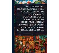 NavegaciÃ3n Del OcÃ(c)ano PacÃ-fico Ã" Sea, Cuadro General De Los Vientos Y Corrientes Que Se Experimentan En Dicho Mar, Con Las Derrotas Que Se Deben Hacer Para Cruzarlo En Todas Direcciones...