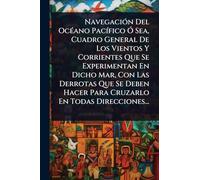 Navegación Del OcÃ(c)ano Pacífico Ó Sea, Cuadro General De Los Vientos Y Corrientes Que Se Experimentan En Dicho Mar, Con Las Derrotas Que Se Deben Hacer Para Cruzarlo En Todas Direcciones...