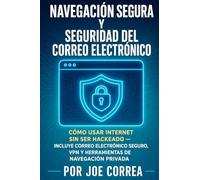 Navegación Segura y Seguridad del Correo Electrónico: Cómo Usar Internet Sin Ser Hackeado - Incluye Correo Electrónico Seguro, VPN y Herramientas de Navegación Privada: 4 (Cyber Shield Academy)
