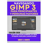 NAVEGANDO GIMP 3 PARA PRINCIPIANTES Y PERSONAS MAYORES: Tu guía no oficial, basada en habilidades, para edición de fotografías, diseño gráfico y proyectos creativos