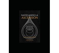 NAVEGANDO POR LA ASCENSIÓN:: Una guía práctica sobre la ascensión y el alivio de sus desafiantes síntomas físicos, basada en la experiencia personal