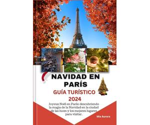 NAVIDAD EN PARÍS GUÍA TURÍSTICO 2024: Joyeux Noël en París: descubriendo la magia de la Navidad en la ciudad de las luces y los mejores lugares para visitar.