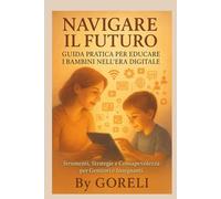 Navigare il Futuro: Educazione Digitale e Sicurezza Online per Bambini: Guida Completa per Genitori e Insegnanti - Strumenti e Strategie per Crescere Figli Consapevoli nell’Era Digitale