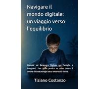 Navigare il mondo digitale: un viaggio verso l'equilibrio: Manuale sul Benessere Digitale per Famiglie e Insegnanti. Una guida pratica su come tenere ... della tecnologia senza andare alla deriva.