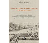 Navigare il Tevere da Roma a Perugia (XVI-XVIII secolo). Progetti, macchine, ponti e paesaggi nei disegni di Cornelio Meyer, Gaspare Van Wittel, ... Sforzini e altri (Storia e territorio)