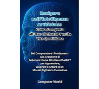 Navigare nell'Intelligenza Artificiale: Dal Comprendere i Fondamenti alla Creazione di Soluzioni: Come Sfruttare ChatGPT per Apprendere, Lavorare e Creare in un Mondo Digitale in Evoluzione