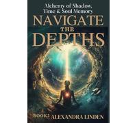 NAVIGATE THE DEPTHS: Alchemy of Shadow, Time & Soul Memory BOOK2 (ADVANCED SERIES - Mastery, Multidimensional Healing & Soul Work)