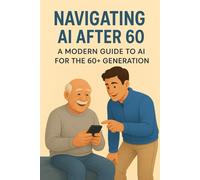Navigating AI After 60: A Friendly Guide to Writing Prompts, Staying Safe & Staying Curious: How to Use ChatGPT for Daily Tasks, Creativity, and Confidence After 60