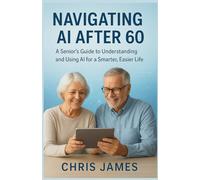 Navigating AI After 60: A Senior’s Guide to Understanding and Using AI for a Smarter, Easier Life