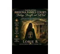 Navigating Arizona Family Court: Strategy, Strength, and Self-Trust: A Practical and Emotional Guide for High-Conflict Custody Cases in Arizona