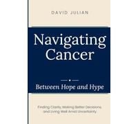 Navigating Cancer Between Hope and Hype: Finding Clarity, Making Better Decisions, and Living Well Amid Uncertainty