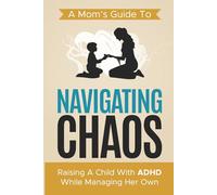 Navigating Chaos: A Mom's guide to raising a child with ADHD while managing her own
