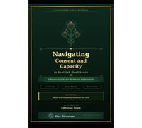 Navigating Consent and Capacity in Scottish Healthcare: A Practical Guide for Healthcare Professionals - Covering Scottish Law, Clinical Practice and Medical Ethics