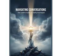 Navigating Conversations: The Leader'S Guide To Clarity And Impact