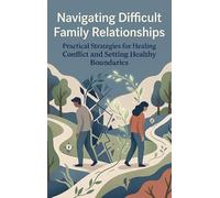 Navigating Difficult Family Relationships: Practical Strategies for Healing Conflict and Setting Healthy Boundaries