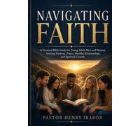 Navigating Faith: A Practical Bible Study for Young Adult Men and Women Seeking Purpose, Prayer, Healthy Relationships, and Spiritual Growth