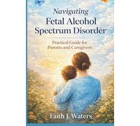 Navigating Fetal Alcohol Spectrum Disorder: Practice Guide for Parents and Caregivers