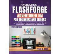 NAVIGATING FLASHFORGE ADVENTURER 5M FOR BEGINNERS AND SENIORS: An Unofficial Step-by-Step Instructional Manual to Easily Teach Yourself 3D Printing, Setup, Troubleshooting, and Maintenance