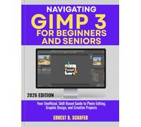 NAVIGATING GIMP 3 FOR BEGINNERS AND SENIORS: Your Unofficial, Skill-Based Guide to Photo Editing, Graphic Design, and Creative Projects