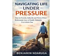 Navigating Life Under Pressure: How to Provide, Rebuild, and Thrive When Retirement, Loss, or Family Demands Overwhelm You