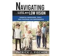 Navigating Life with Low Vision: Essential Knowledge, Tools, and Strategies for Independence