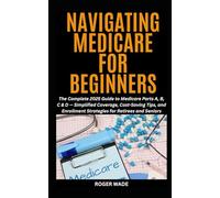 NAVIGATING MEDICARE FOR BEGINNERS: The Complete 2025 Guide to Medicare Parts A, B, C & D - Simplified Coverage, Cost-Saving Tips, and Enrollment Strategies for Retirees and Seniors