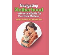 Navigating Motherhood: - A Practical Guide for First-time Mothers