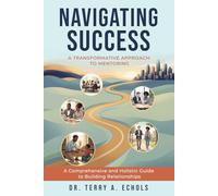 NAVIGATING SUCCESS: A TRANSFORMATIVE APPROACH TO MENTORING: A Comprehensive and Holistic Guide to Building Relationships