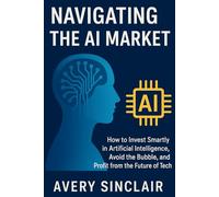 Navigating the AI Market: How to Invest Smartly in Artificial Intelligence, Avoid the Bubble, and Profit from the Future of Tech