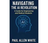 Navigating the AI Revolution: A Guide for Engineering and Medical Students: Mastering Artificial Intelligence for the Future of Healthcare and Technology