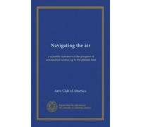 Navigating the air: a scientific statement of the progress of aeronautical science up to the present time